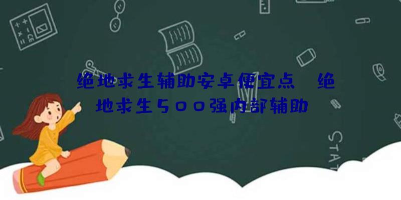 「绝地求生辅助安卓便宜点」|绝地求生500强内部辅助